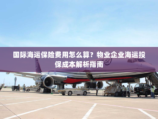 国际海运保险费用怎么算？物业企业海运投保成本解析指南