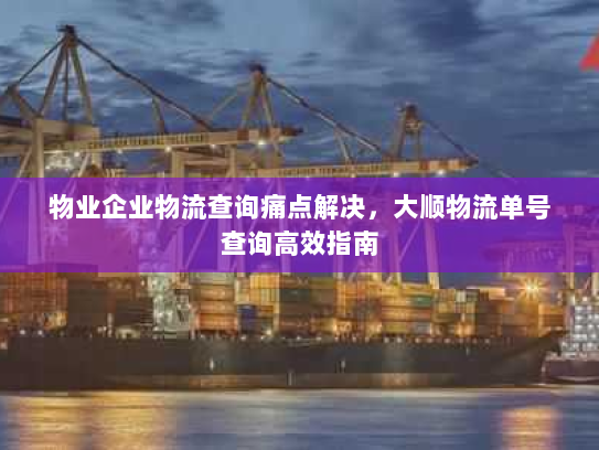 物业企业物流查询痛点解决，大顺物流单号查询高效指南
