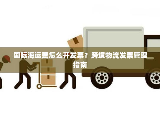 国际海运费怎么开发票？跨境物流发票管理指南