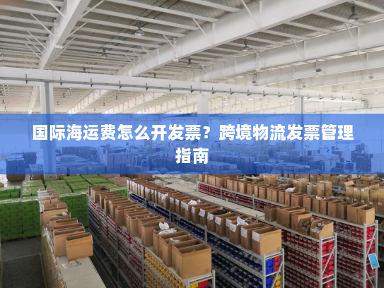 国际海运费怎么开发票？跨境物流发票管理指南