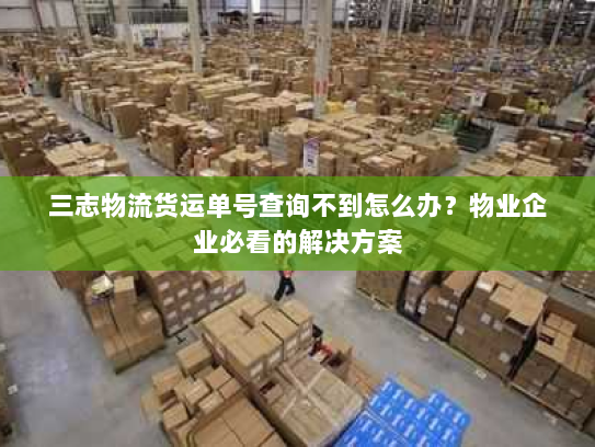 三志物流货运单号查询不到怎么办?物业企业必看的解决方案 三志物流货运单号查询不到怎么办?物业企业必看的解决方案