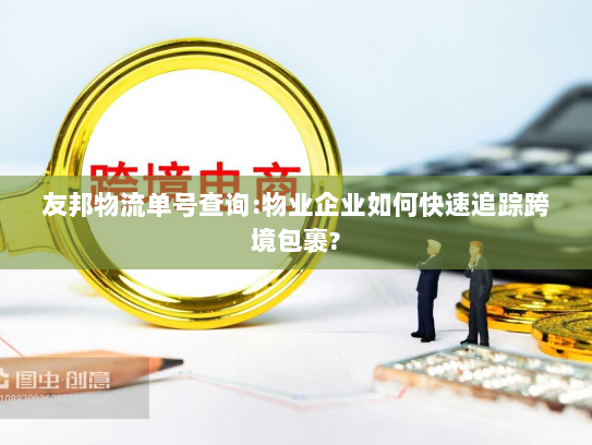 友邦物流单号查询:物业企业如何快速追踪跨境包裹?