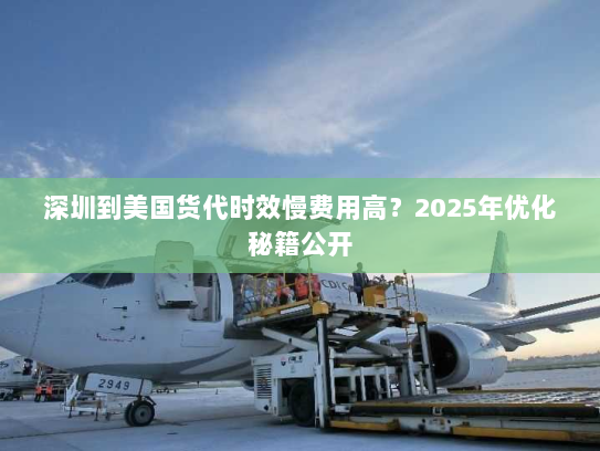 深圳到美国货代时效慢费用高？2025年优化秘籍公开