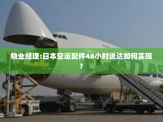 物业经理:日本空运配件48小时送达如何实现?