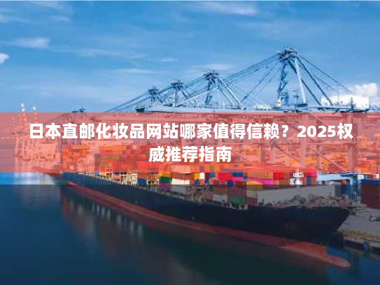 日本直邮化妆品网站哪家值得信赖？2025权威推荐指南