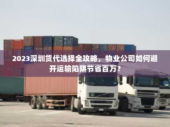 2023深圳货代选择全攻略，物业公司如何避开运输陷阱节省百万？