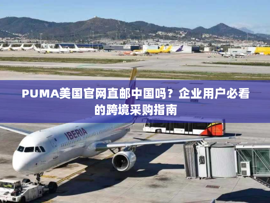 PUMA美国官网直邮中国吗？企业用户必看的跨境采购指南