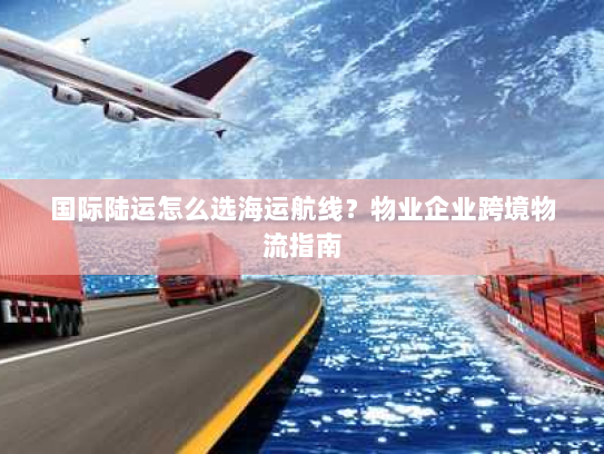 国际陆运怎么选海运航线？物业企业跨境物流指南