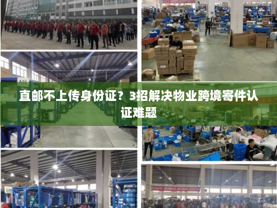 直邮不上传身份证？3招解决物业跨境寄件认证难题