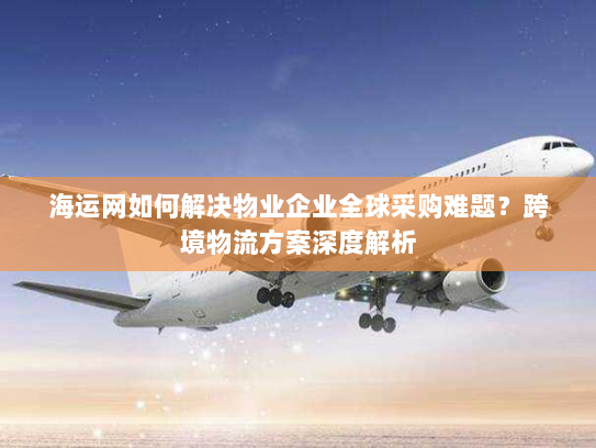 海运网如何解决物业企业全球采购难题?跨境物流方案深度解析 海运网如何解决物业企业全球采购难题?跨境物流方案深度解析