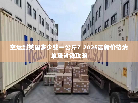 空运到英国多少钱一公斤？2025最新价格清单及省钱攻略