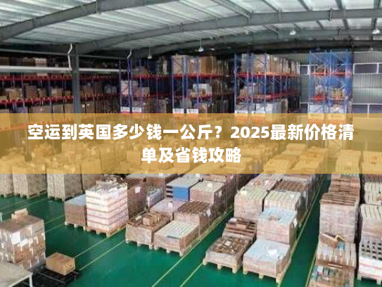 空运到英国多少钱一公斤？2025最新价格清单及省钱攻略