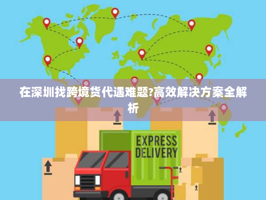 在深圳找跨境货代遇难题?高效解决方案全解析