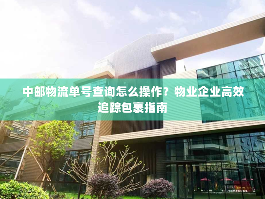 中邮物流单号查询怎么操作？物业企业高效追踪包裹指南