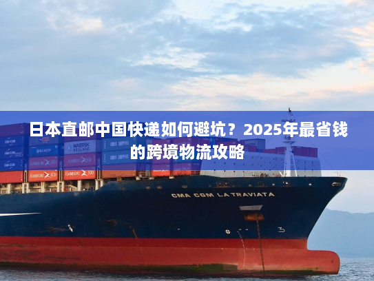 日本直邮中国快递如何避坑？2025年最省钱的跨境物流攻略