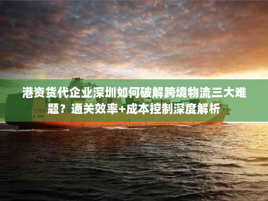 港资货代企业深圳如何破解跨境物流三大难题?通关效率+成本控制深度解析 港资货代企业深圳如何破解跨境物流三大难题?通关效率+成本控制深度解析