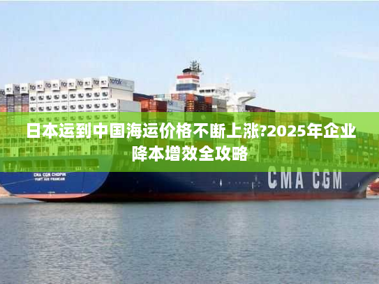 日本运到中国海运价格不断上涨?2025年企业降本增效全攻略