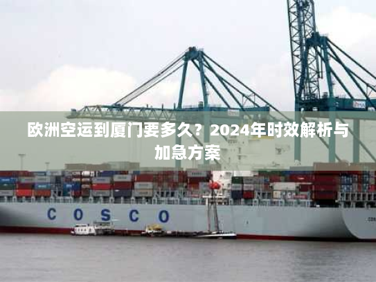 欧洲空运到厦门要多久？2024年时效解析与加急方案