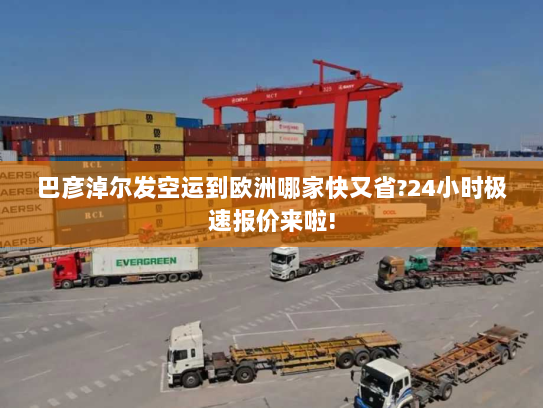 巴彦淖尔发空运到欧洲哪家快又省?24小时极速报价来啦!