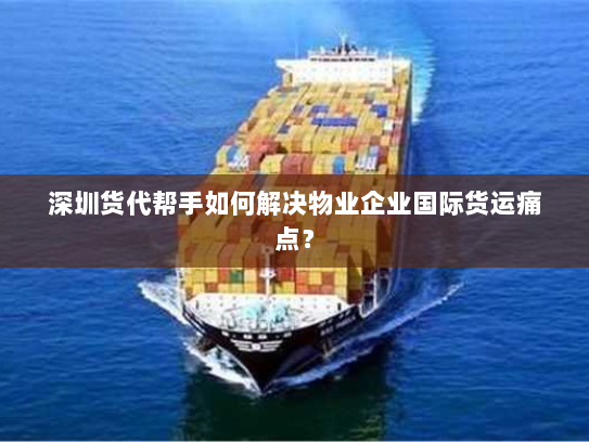 深圳货代帮手如何解决物业企业国际货运痛点？