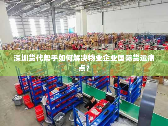 深圳货代帮手如何解决物业企业国际货运痛点？