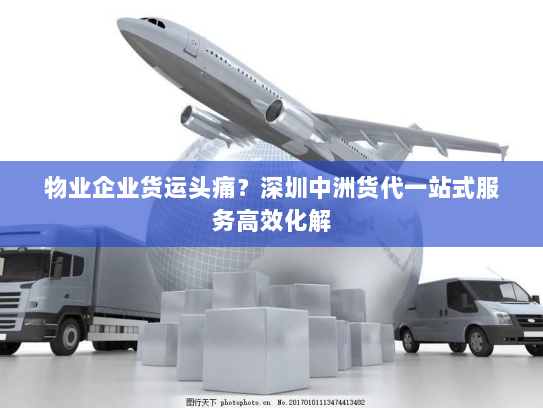 物业企业货运头痛?深圳中洲货代一站式服务高效化解 物业企业货运头痛?深圳中洲货代一站式服务高效化解