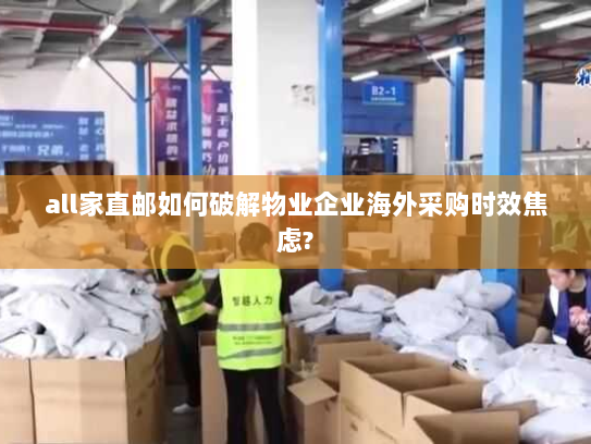 all家直邮如何破解物业企业海外采购时效焦虑?