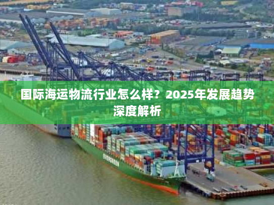 国际海运物流行业怎么样？2025年发展趋势深度解析