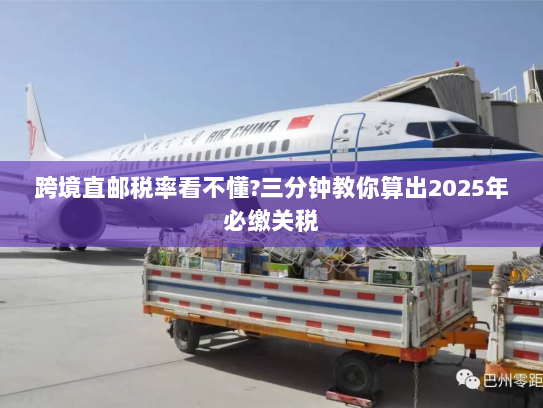 跨境直邮税率看不懂?三分钟教你算出2025年必缴关税 跨境直邮税率看不懂?三分钟教你算出2025年必缴关税