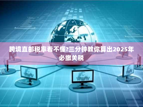 跨境直邮税率看不懂?三分钟教你算出2025年必缴关税