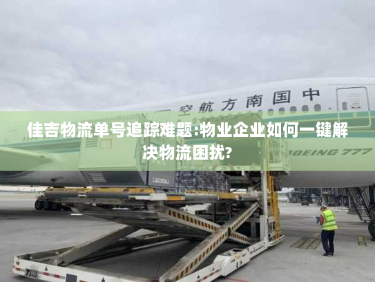 佳吉物流单号追踪难题:物业企业如何一键解决物流困扰?
