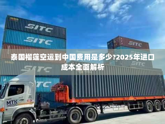 泰国榴莲空运到中国费用是多少?2025年进口成本全面解析