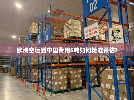 欧洲空运到中国费用5吨如何精准预估? 欧洲空运到中国费用5吨如何精准预估?