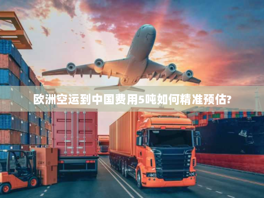 欧洲空运到中国费用5吨如何精准预估? 欧洲空运到中国费用5吨如何精准预估?