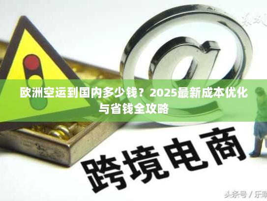 欧洲空运到国内多少钱?2025最新成本优化与省钱全攻略 欧洲空运到国内多少钱?2025最新成本优化与省钱全攻略