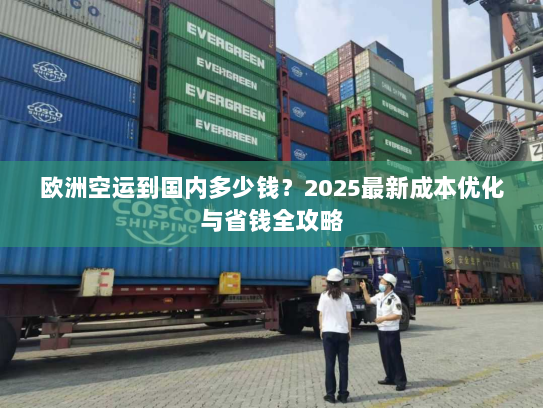 欧洲空运到国内多少钱?2025最新成本优化与省钱全攻略 欧洲空运到国内多少钱?2025最新成本优化与省钱全攻略
