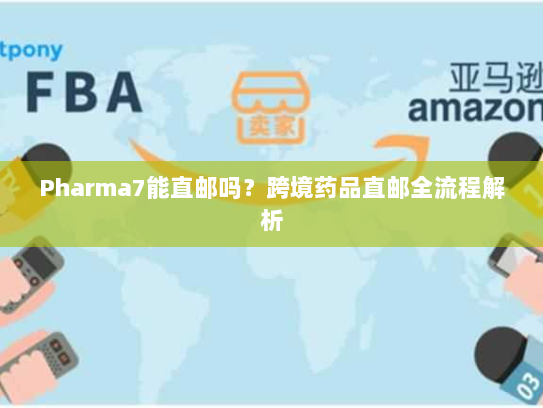 Pharma7能直邮吗？跨境药品直邮全流程解析