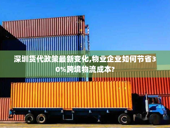 深圳货代政策最新变化,物业企业如何节省30%跨境物流成本?