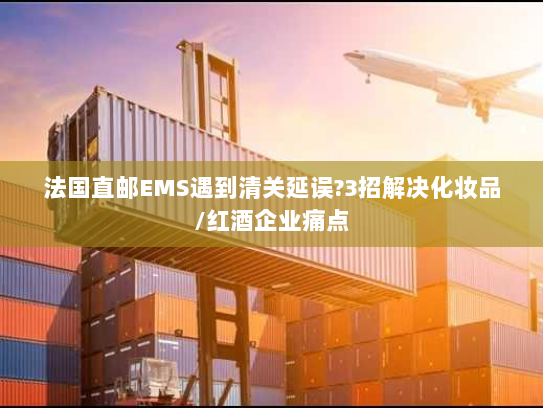 法国直邮EMS遇到清关延误?3招解决化妆品/红酒企业痛点 法国直邮EMS遇到清关延误?3招解决化妆品/红酒企业痛点