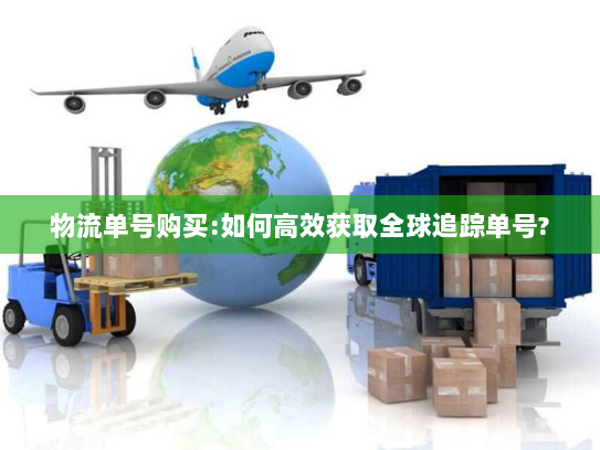 物流单号购买:如何高效获取全球追踪单号? 物流单号购买:如何高效获取全球追踪单号?