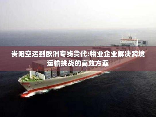 贵阳空运到欧洲专线货代:物业企业解决跨境运输挑战的高效方案 贵阳空运到欧洲专线货代:物业企业解决跨境运输挑战的高效方案