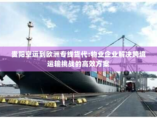 贵阳空运到欧洲专线货代:物业企业解决跨境运输挑战的高效方案 贵阳空运到欧洲专线货代:物业企业解决跨境运输挑战的高效方案