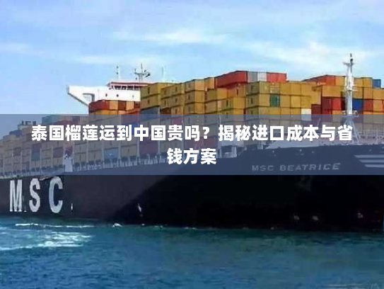 泰国榴莲运到中国贵吗？揭秘进口成本与省钱方案