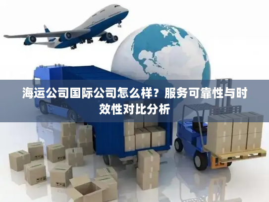 海运公司国际公司怎么样？服务可靠性与时效性对比分析
