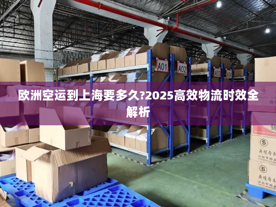 欧洲空运到上海要多久?2025高效物流时效全解析