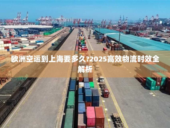 欧洲空运到上海要多久?2025高效物流时效全解析