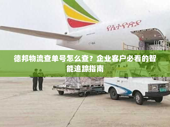 德邦物流查单号怎么查?企业客户必看的智能追踪指南 德邦物流查单号怎么查?企业客户必看的智能追踪指南