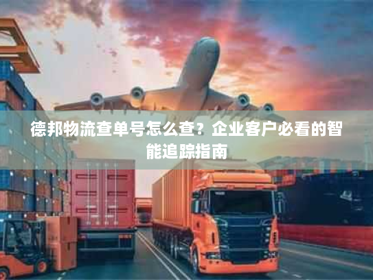 德邦物流查单号怎么查?企业客户必看的智能追踪指南 德邦物流查单号怎么查?企业客户必看的智能追踪指南