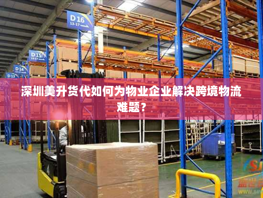 深圳美升货代如何为物业企业解决跨境物流难题？