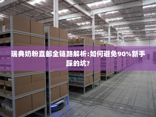 瑞典奶粉直邮全链路解析:如何避免90%新手踩的坑?